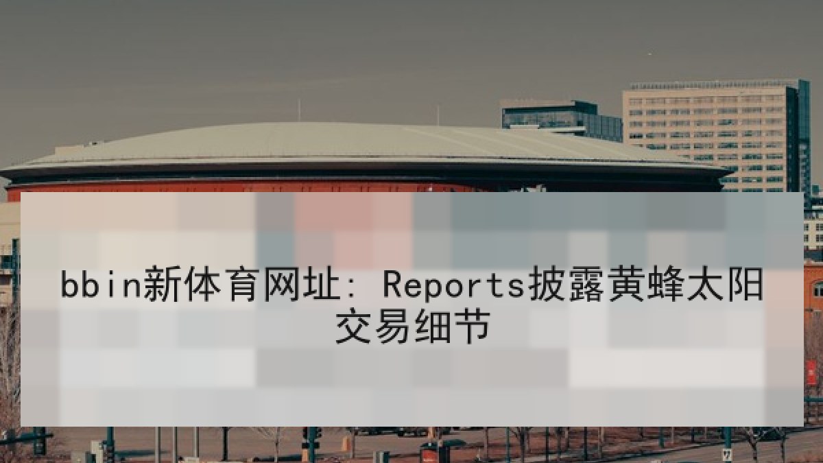 bbin新体育网址: Reports披露黄蜂太阳交易细节 bbin新体育网址: Reports披露黄蜂太阳交易细节