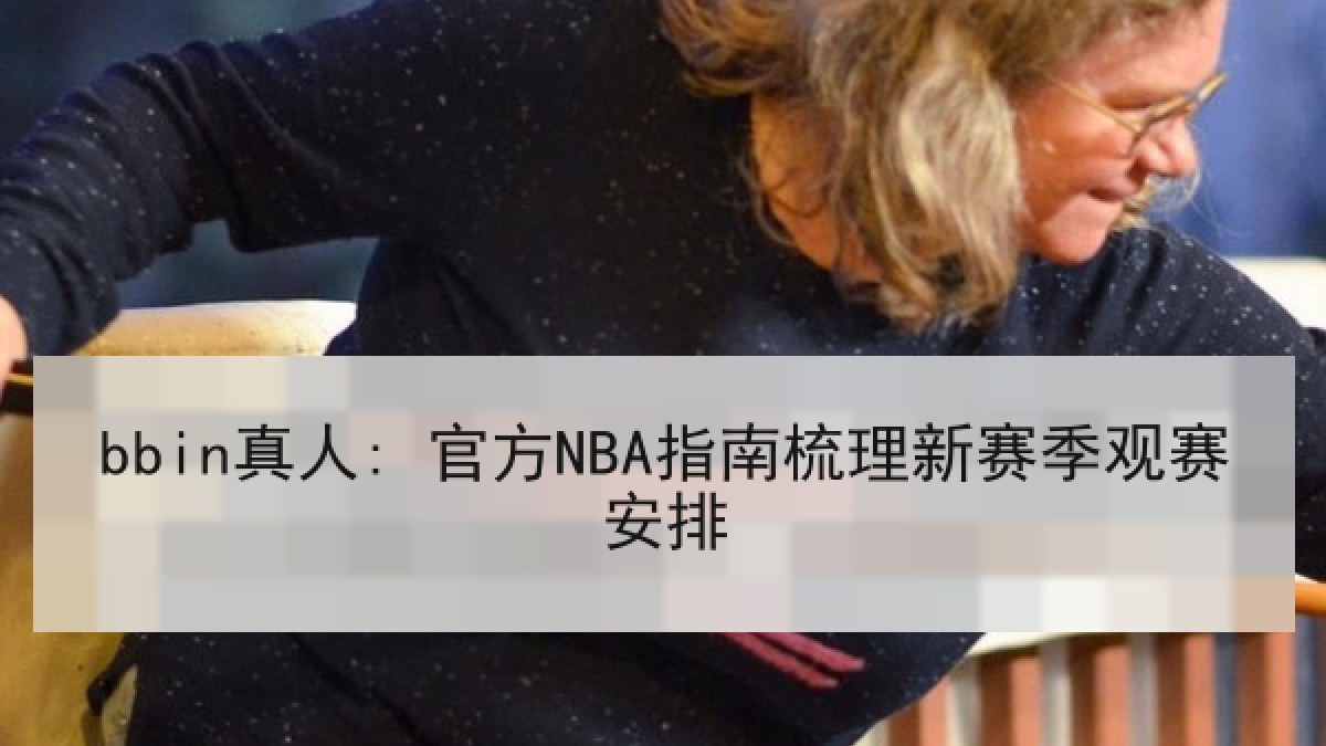 bbin真人: 官方NBA指南梳理新赛季观赛安排 bbin真人: 官方NBA指南梳理新赛季观赛安排